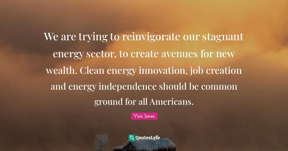 Common Ground Quotes: "We are trying to reinvigorate our stagnant energy sector, to create avenues for new wealth. Clean energy innovation, job creation and energy independence should be common ground for all Americans."