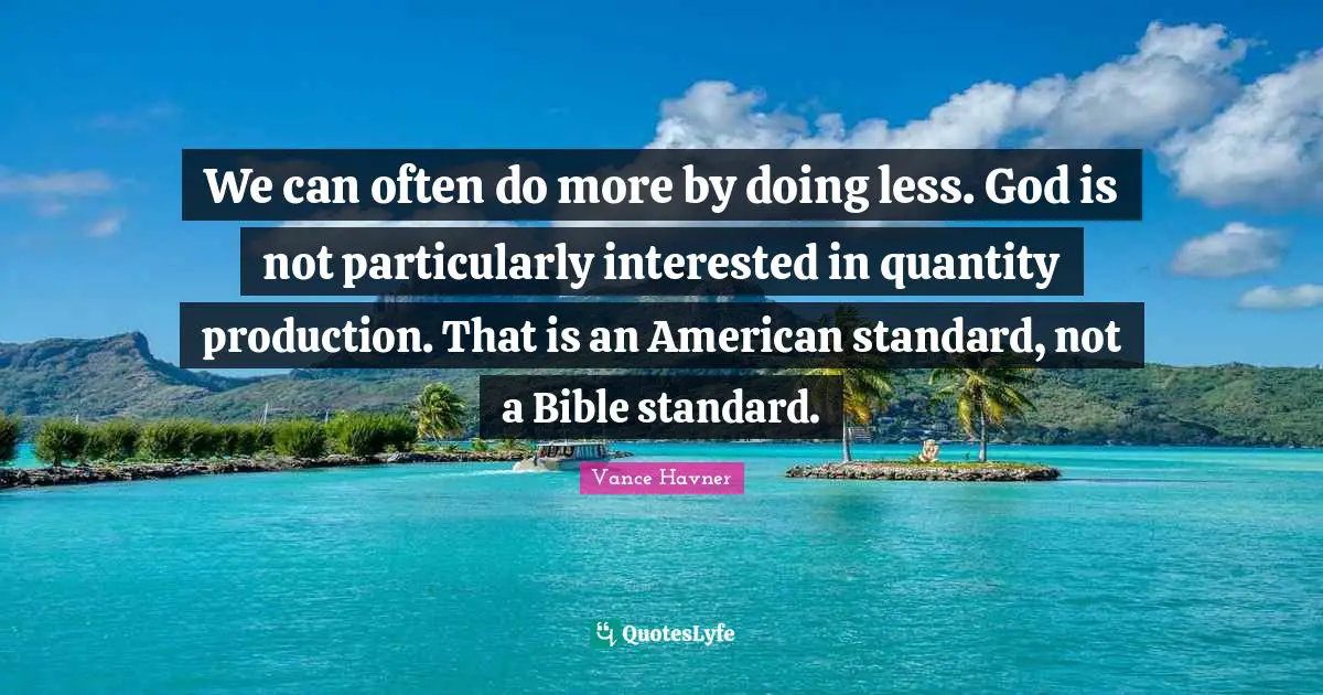 We can often do more by doing less. God is not particularly interested in quantity production. That is an American standard, not a Bible standard.