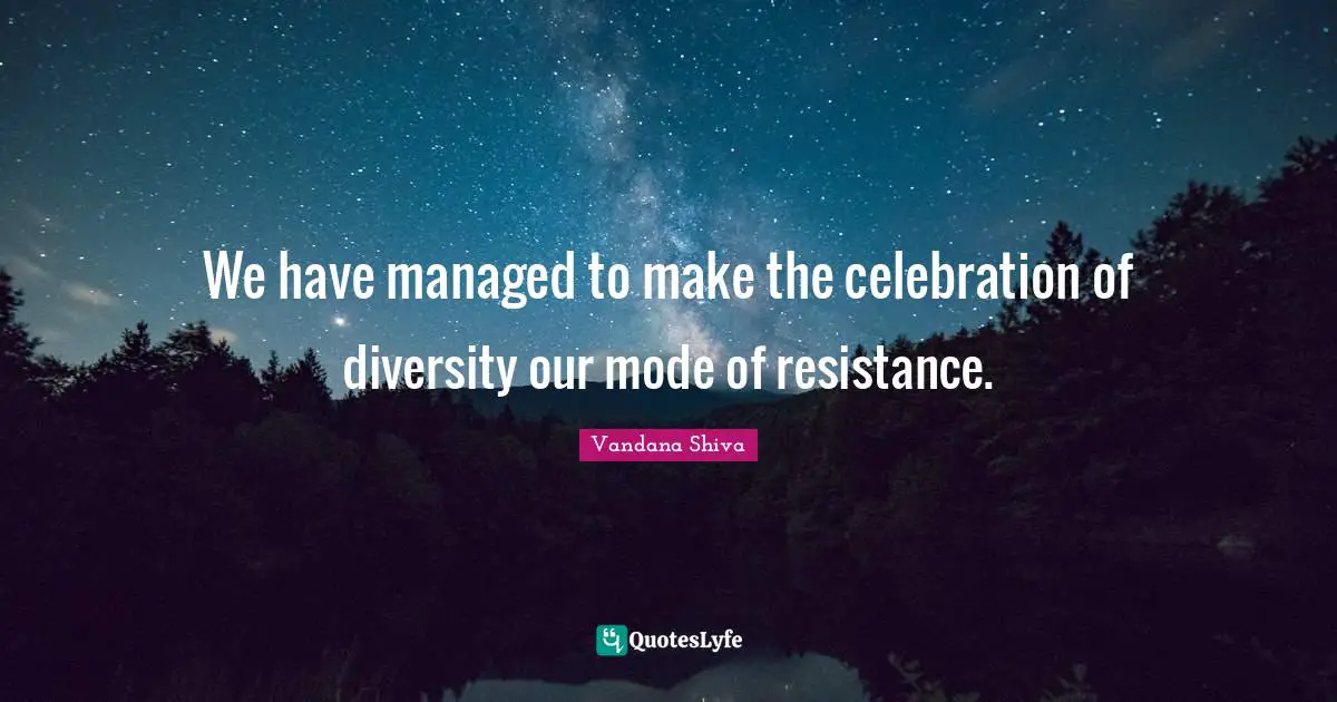 We have managed to make the celebration of diversity our mode of resistance.