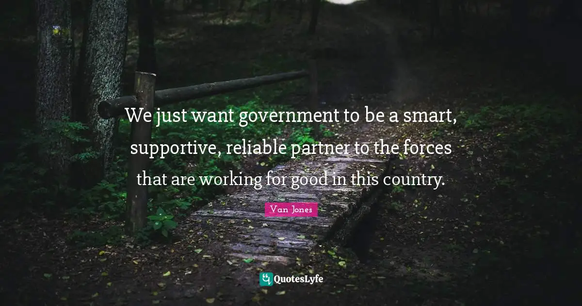 We just want government to be a smart, supportive, reliable partner to the forces that are working for good in this country.