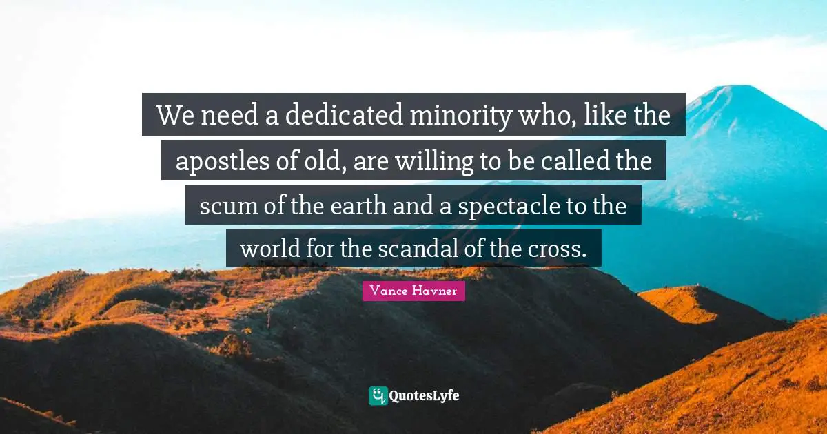 Vance Havner Quotes: "We need a dedicated minority who, like the apostles of old, are willing to be called the scum of the earth and a spectacle to the world for the scandal of the cross."