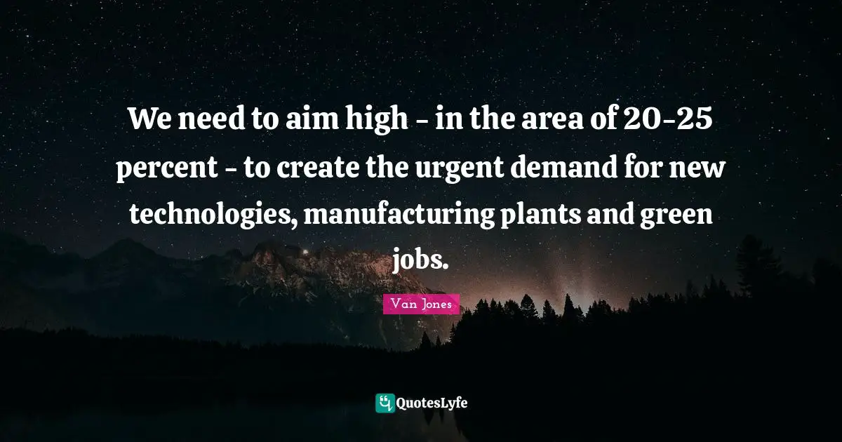Aim High Quotes: "We need to aim high - in the area of 20-25 percent - to create the urgent demand for new technologies, manufacturing plants and green jobs."
