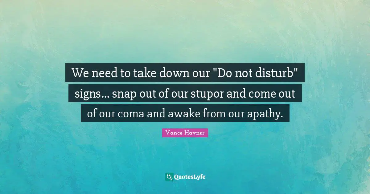 We need to take down our "Do not disturb" signs... snap out of our stupor and come out of our coma and awake from our apathy.