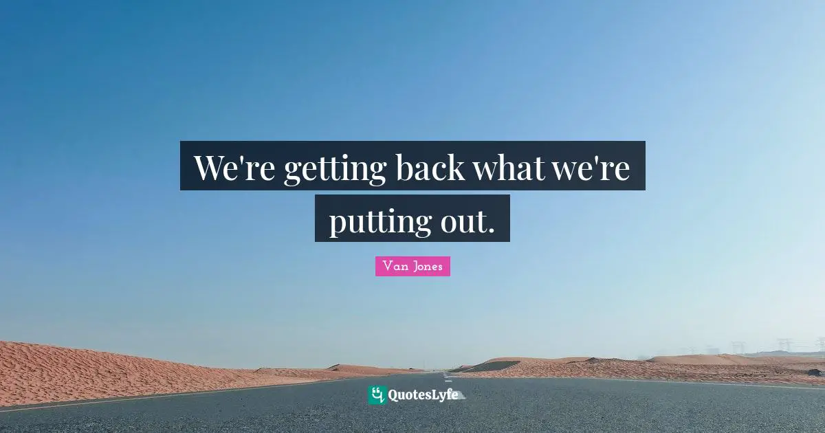 We're getting back what we're putting out.