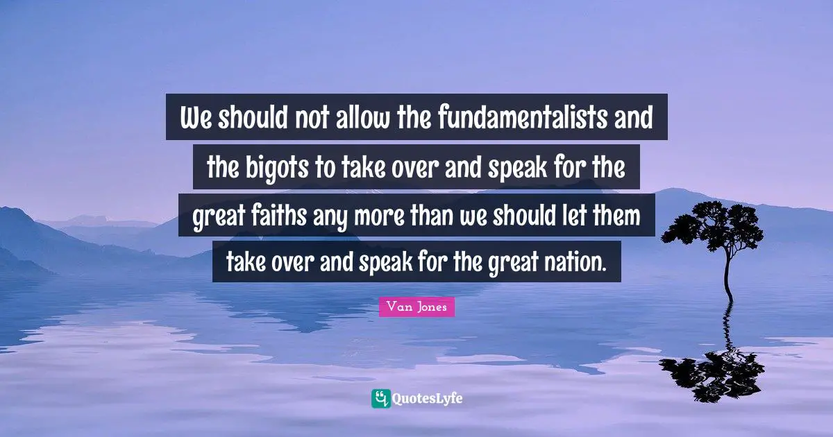 We should not allow the fundamentalists and the bigots to take over and speak for the great faiths any more than we should let them take over and speak for the great nation.