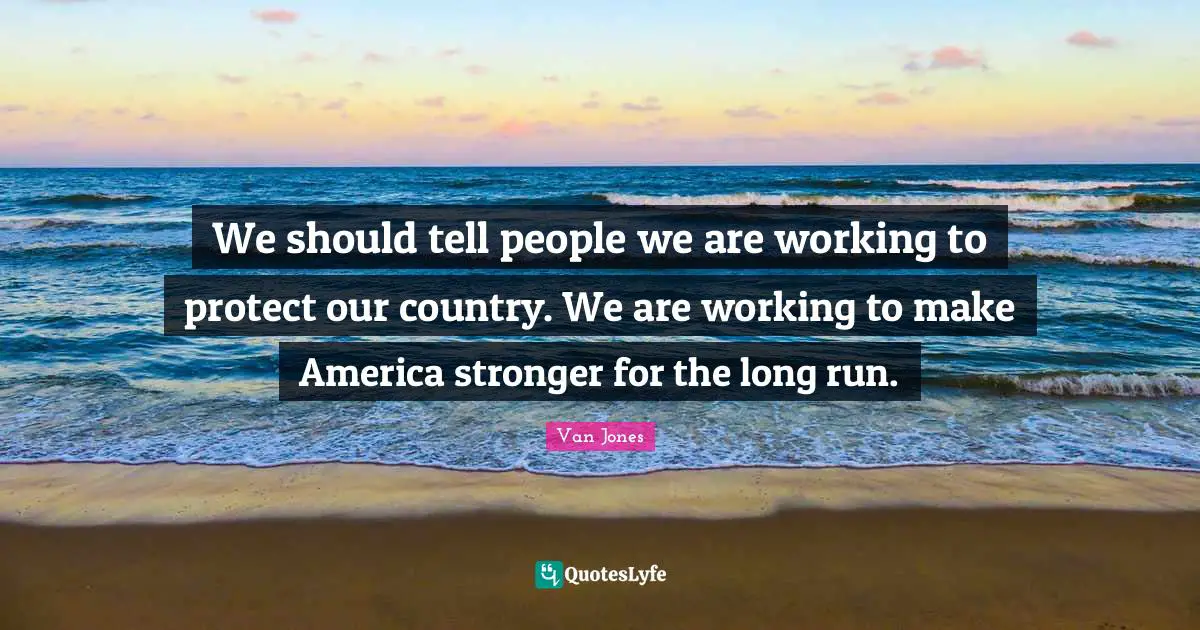 We should tell people we are working to protect our country. We are working to make America stronger for the long run.