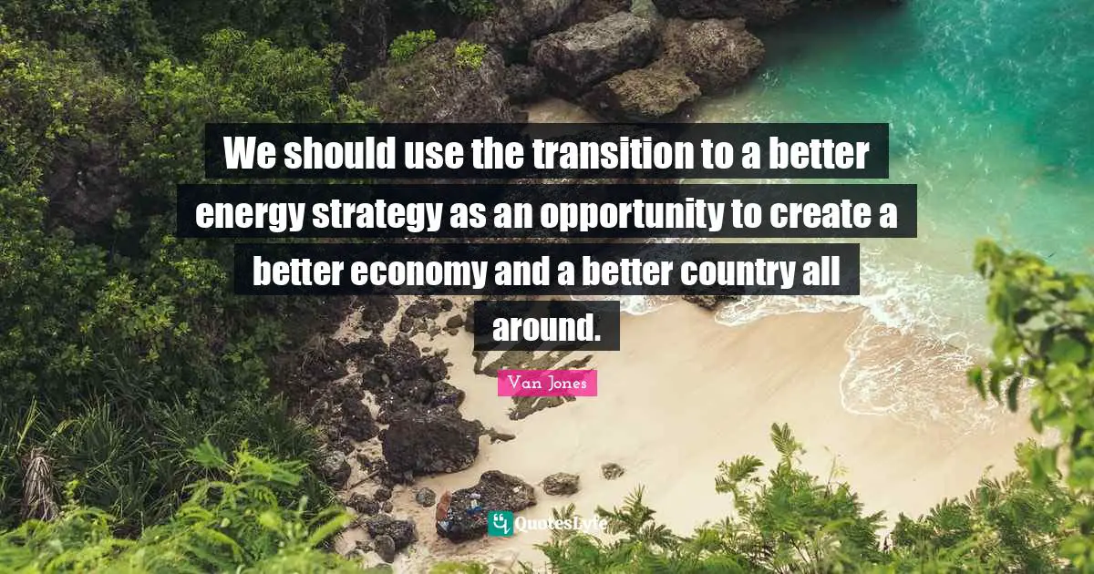 We should use the transition to a better energy strategy as an opportunity to create a better economy and a better country all around.
