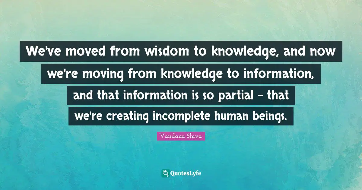 Human Beings Quotes: "We've moved from wisdom to knowledge, and now we're moving from knowledge to information, and that information is so partial – that we're creating incomplete human beings."