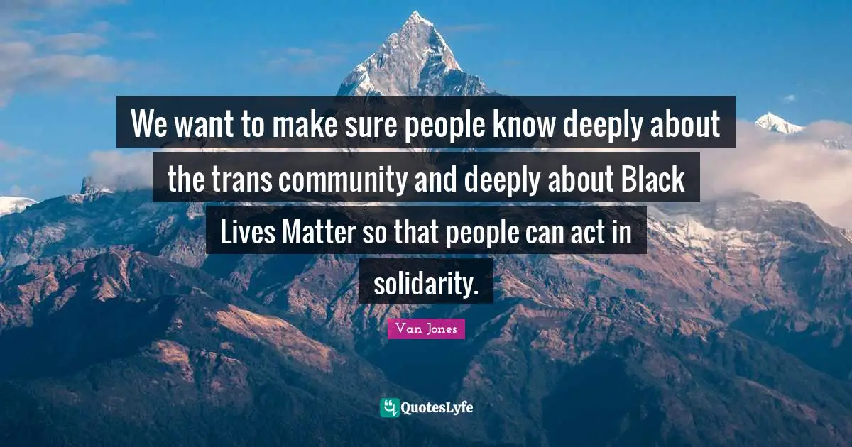 We want to make sure people know deeply about the trans community and deeply about Black Lives Matter so that people can act in solidarity.