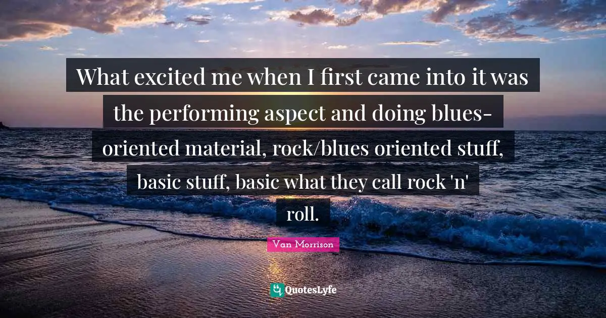 What excited me when I first came into it was the performing aspect and doing blues-oriented material, rock/blues oriented stuff, basic stuff, basic what they call rock 'n' roll.
