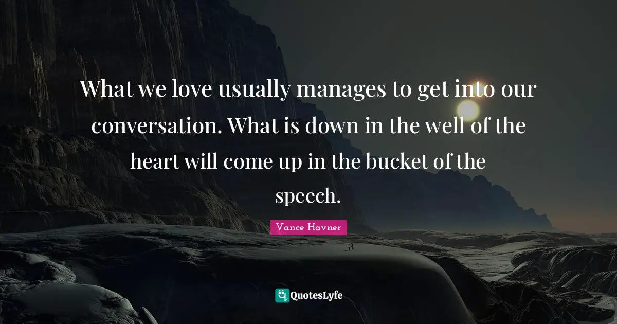 What we love usually manages to get into our conversation. What is down in the well of the heart will come up in the bucket of the speech.