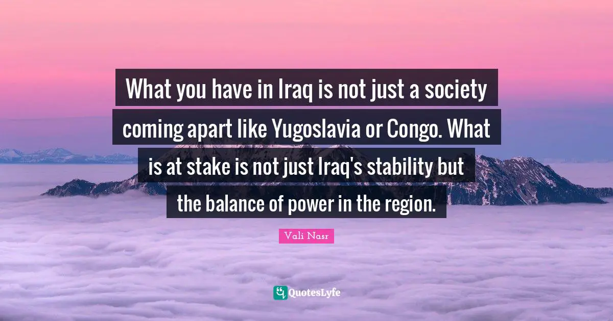 What you have in Iraq is not just a society coming apart like Yugoslavia or Congo. What is at stake is not just Iraq's stability but the balance of power in the region.