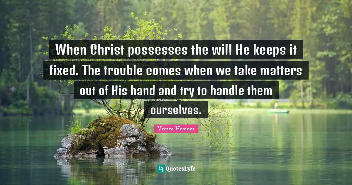 When Christ possesses the will He keeps it fixed. The trouble comes when we take matters out of His hand and try to handle them ourselves.