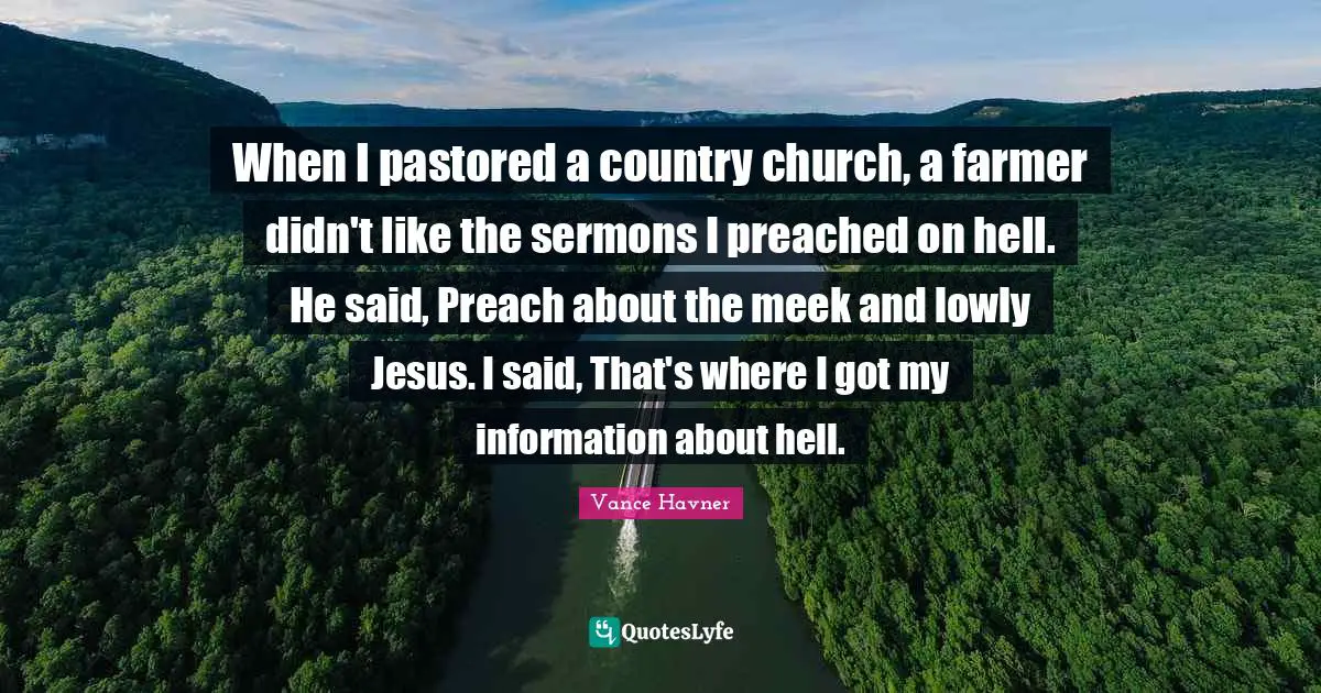 Meek Quotes: "When I pastored a country church, a farmer didn't like the sermons I preached on hell. He said, Preach about the meek and lowly Jesus. I said, That's where I got my information about hell."