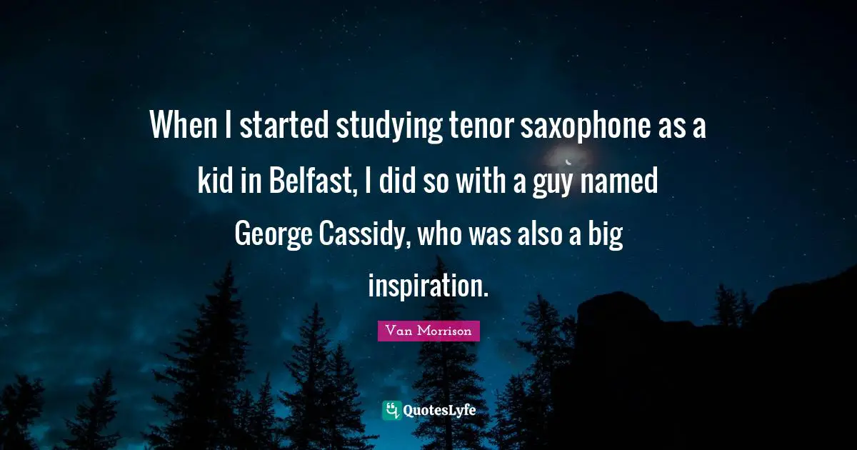 When I started studying tenor saxophone as a kid in Belfast, I did so with a guy named George Cassidy, who was also a big inspiration.