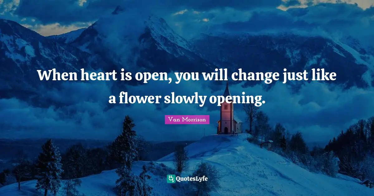 When heart is open, you will change just like a flower slowly opening.