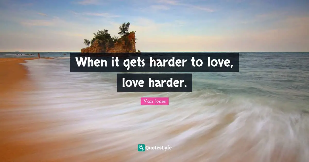 When it gets harder to love, love harder.