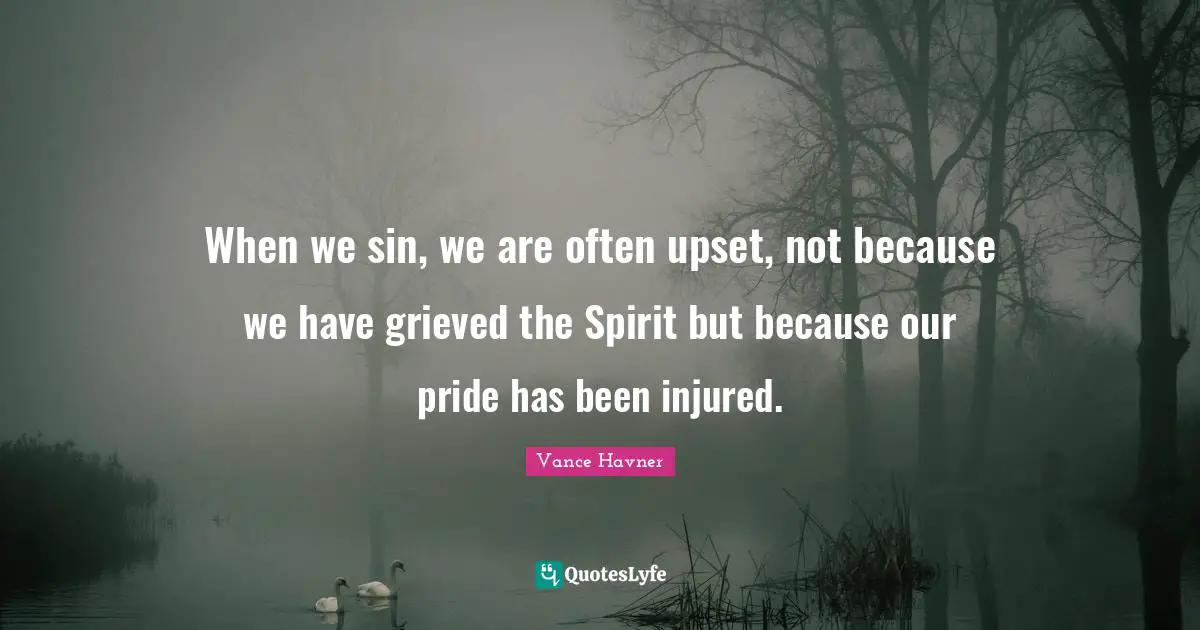 When we sin, we are often upset, not because we have grieved the Spirit but because our pride has been injured.