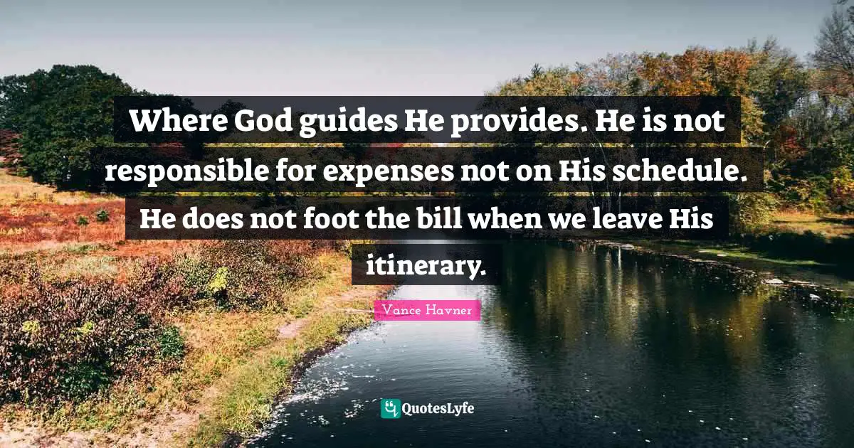 Where God guides He provides. He is not responsible for expenses not on His schedule. He does not foot the bill when we leave His itinerary.