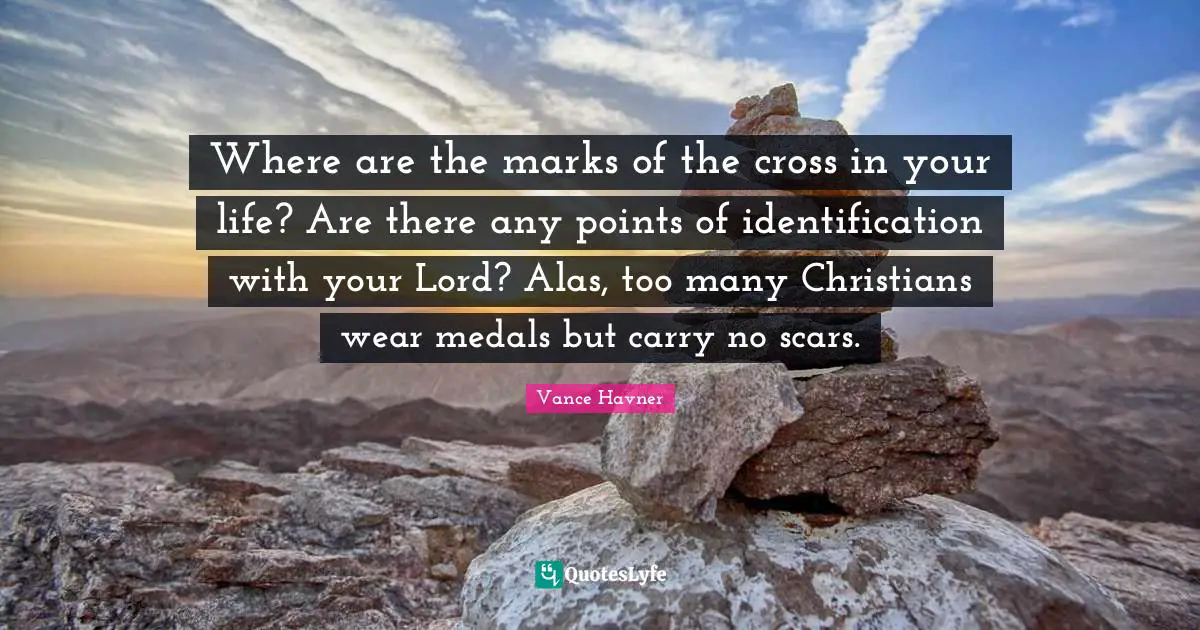 Where are the marks of the cross in your life? Are there any points of identification with your Lord? Alas, too many Christians wear medals but carry no scars.