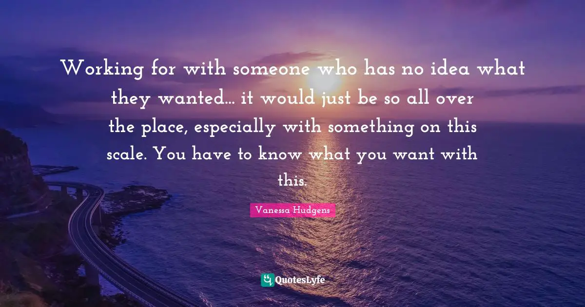 Working for with someone who has no idea what they wanted... it would just be so all over the place, especially with something on this scale. You have to know what you want with this.