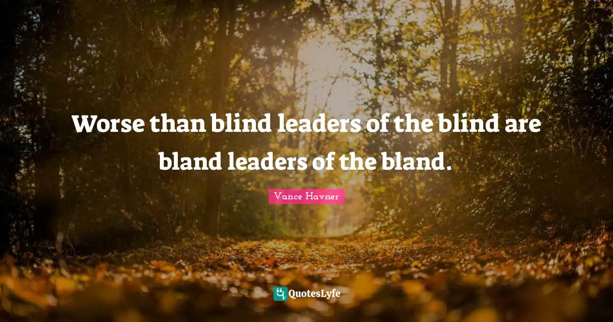 Worse than blind leaders of the blind are bland leaders of the bland.