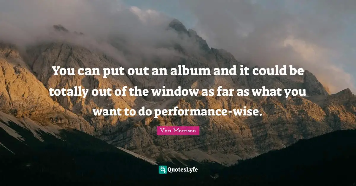 You can put out an album and it could be totally out of the window as far as what you want to do performance-wise.