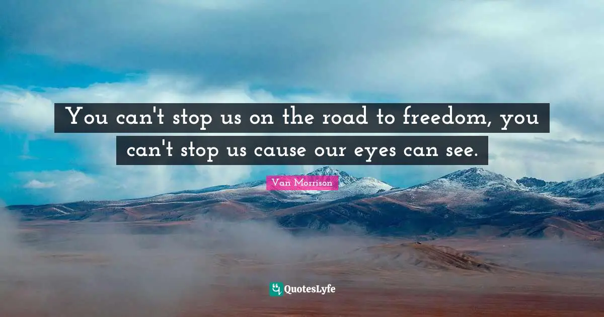 You can't stop us on the road to freedom, you can't stop us cause our eyes can see.