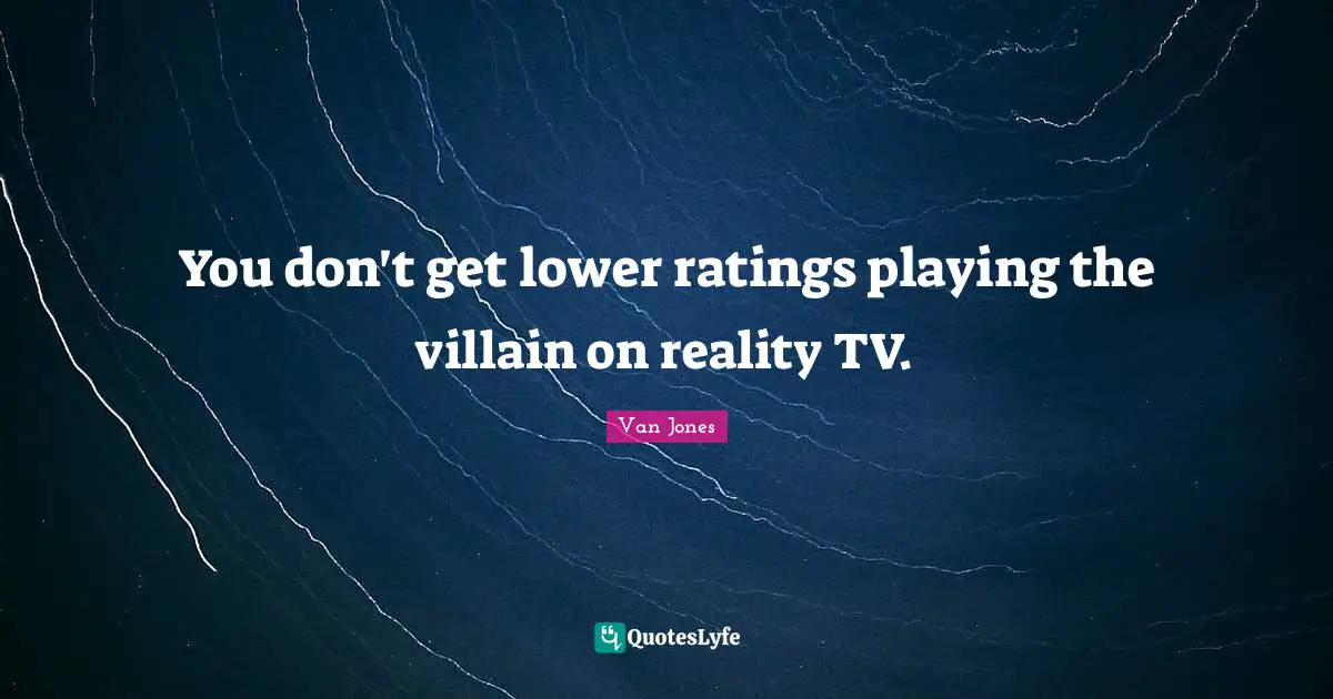 You don't get lower ratings playing the villain on reality TV.
