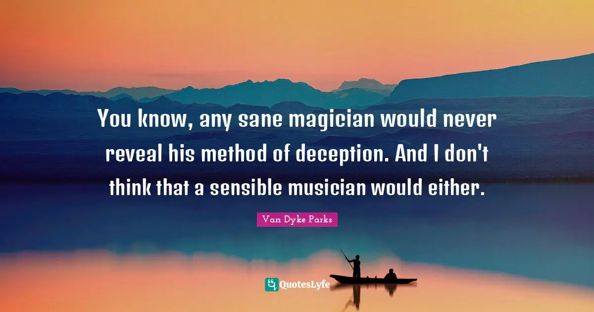 You know, any sane magician would never reveal his method of deception. And I don't think that a sensible musician would either.