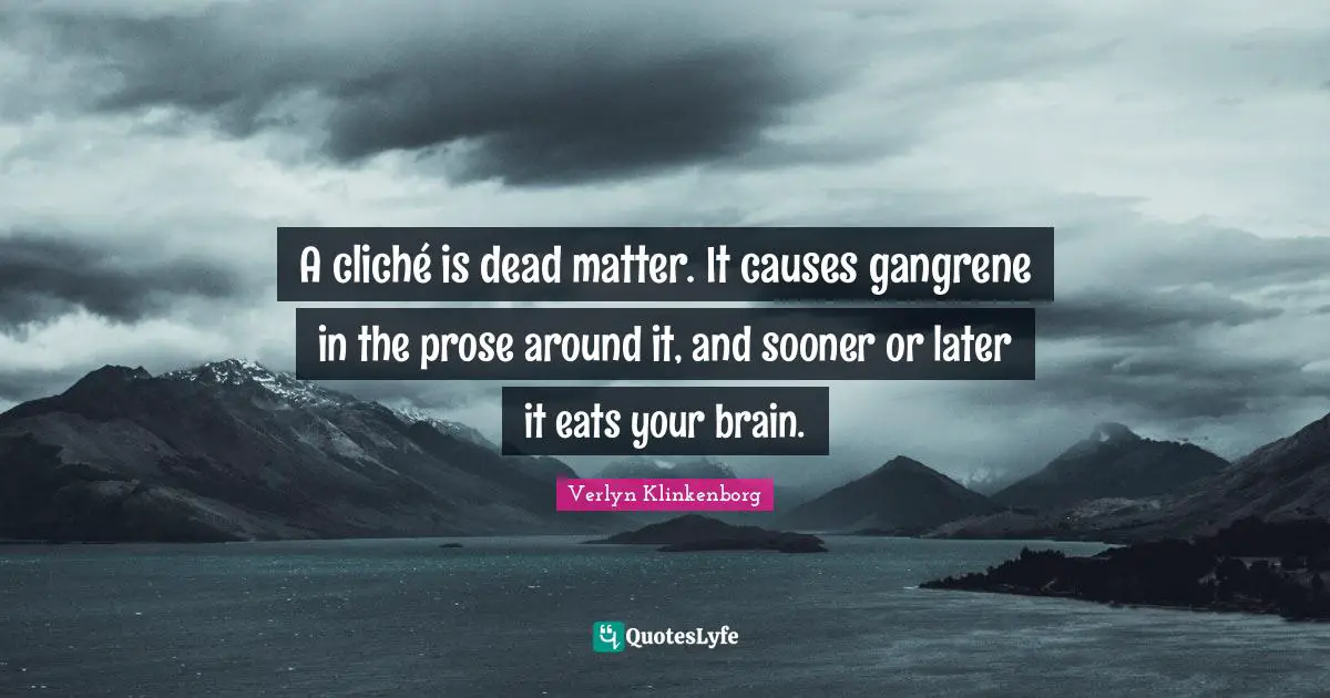 A cliché is dead matter. It causes gangrene in the prose around it, and sooner or later it eats your brain.