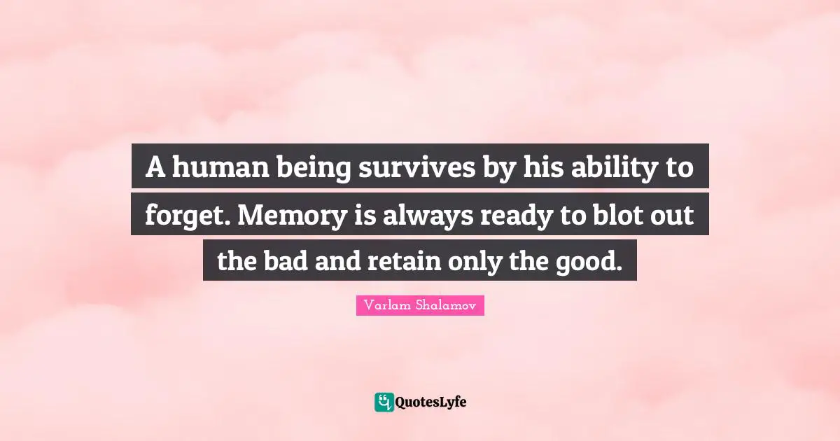 A human being survives by his ability to forget. Memory is always ready to blot out the bad and retain only the good.