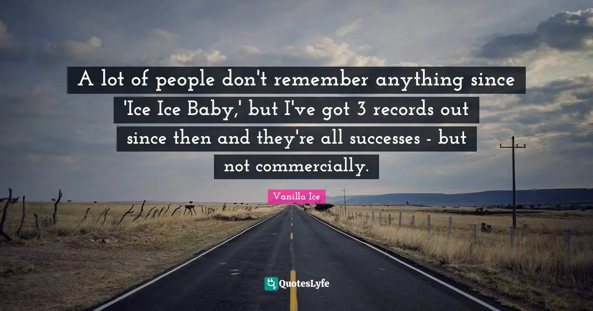 A lot of people don't remember anything since 'Ice Ice Baby,' but I've got 3 records out since then and they're all successes - but not commercially.