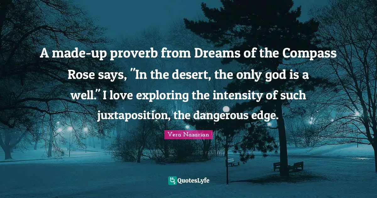 A made-up proverb from Dreams of the Compass Rose says, "In the desert, the only god is a well." I love exploring the intensity of such juxtaposition, the dangerous edge.