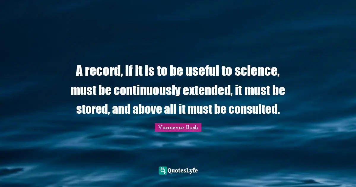 A record, if it is to be useful to science, must be continuously extended, it must be stored, and above all it must be consulted.