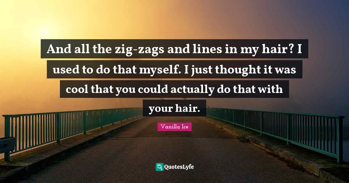 And all the zig-zags and lines in my hair? I used to do that myself. I just thought it was cool that you could actually do that with your hair.