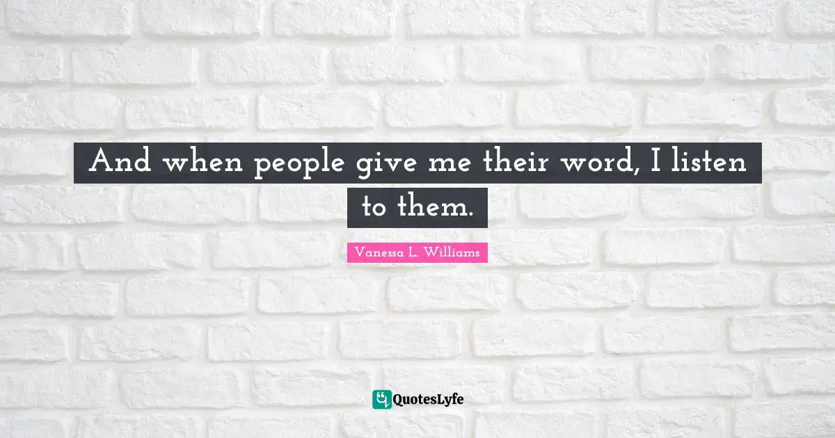 And when people give me their word, I listen to them.