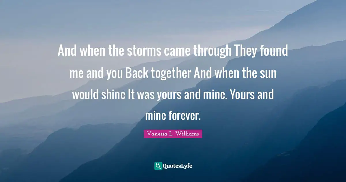 And when the storms came through They found me and you Back together And when the sun would shine It was yours and mine. Yours and mine forever.
