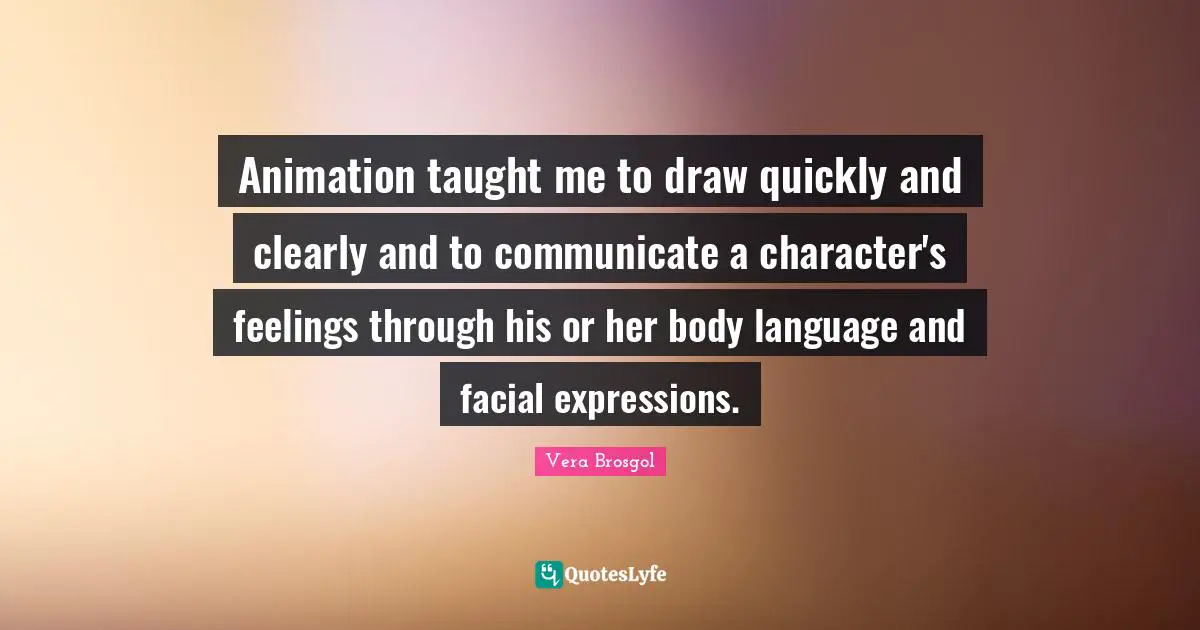 Animation taught me to draw quickly and clearly and to communicate a character's feelings through his or her body language and facial expressions.