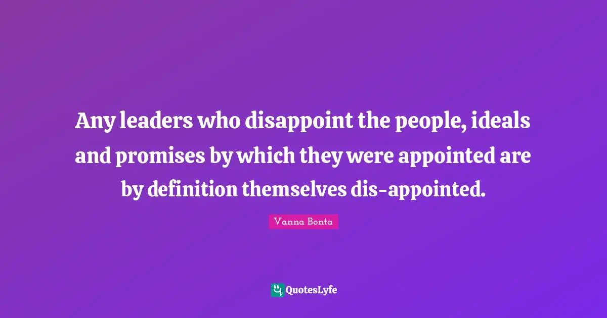 Any leaders who disappoint the people, ideals and promises by which they were appointed are by definition themselves dis-appointed.