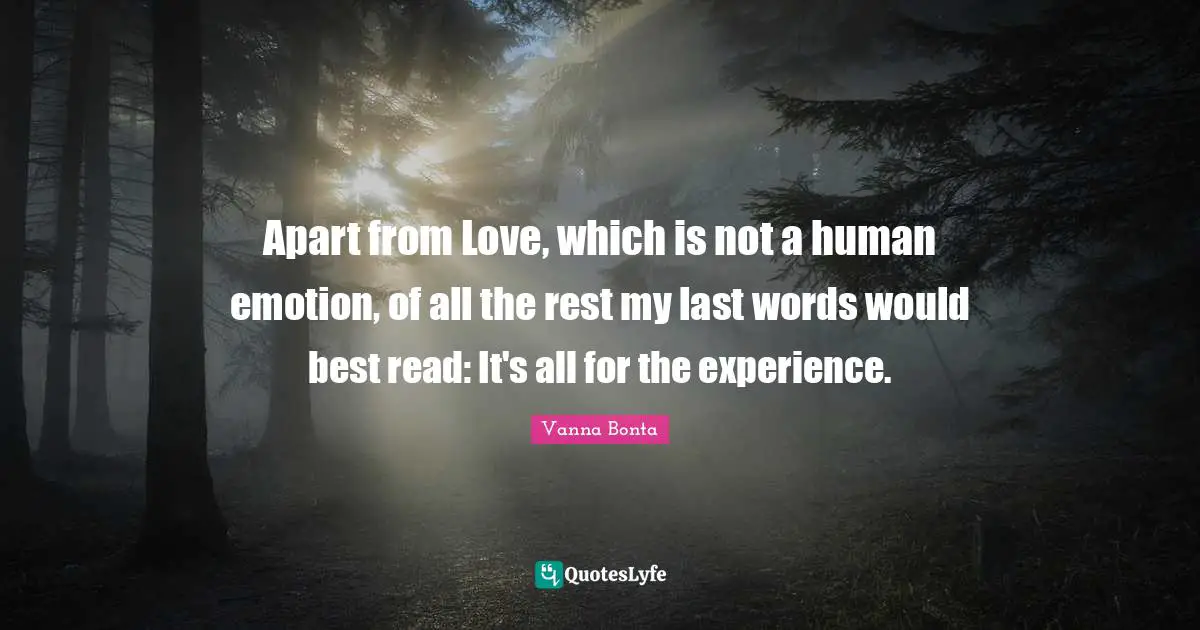 Vanna Bonta Quotes: "Apart from Love, which is not a human emotion, of all the rest my last words would best read: It's all for the experience."