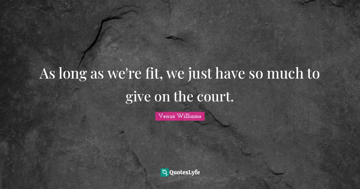 As long as we're fit, we just have so much to give on the court.