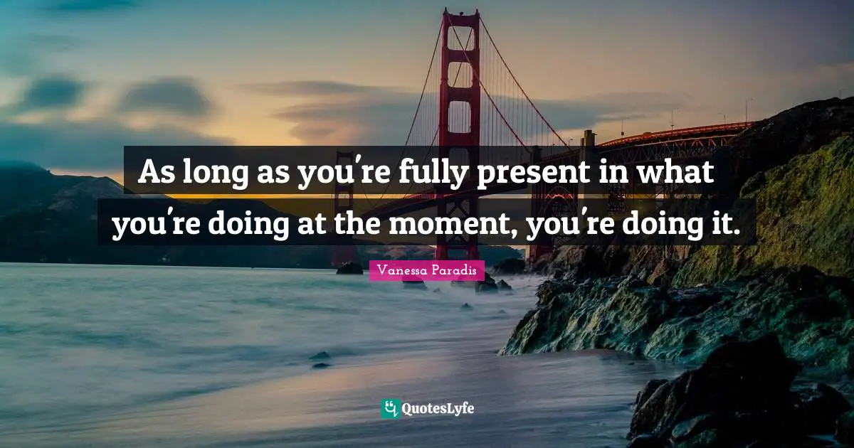 As long as you're fully present in what you're doing at the moment, you're doing it.