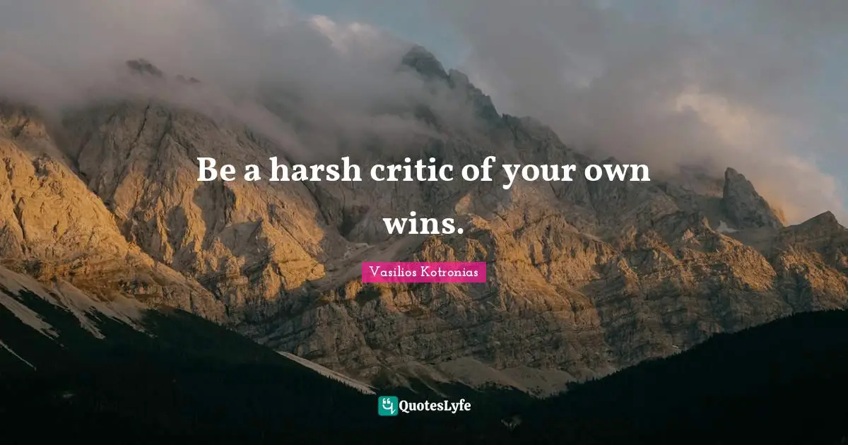 Be a harsh critic of your own wins.
