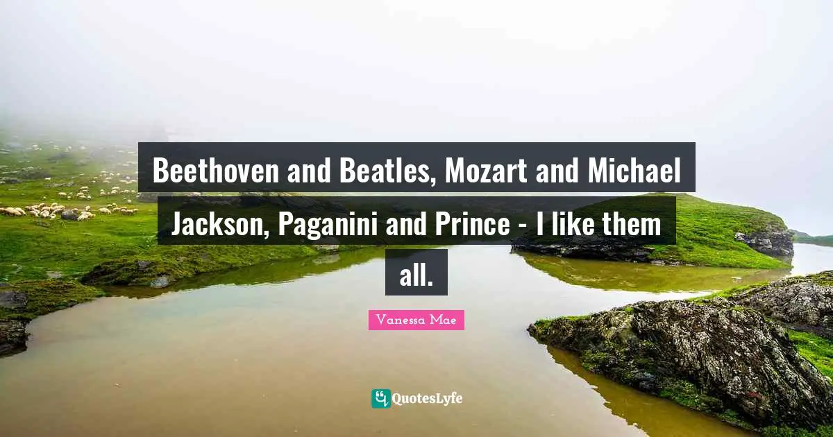 Beethoven and Beatles, Mozart and Michael Jackson, Paganini and Prince - I like them all.