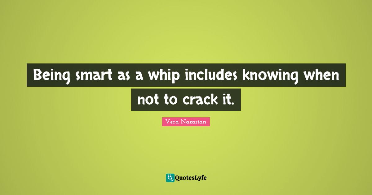 Being smart as a whip includes knowing when not to crack it.
