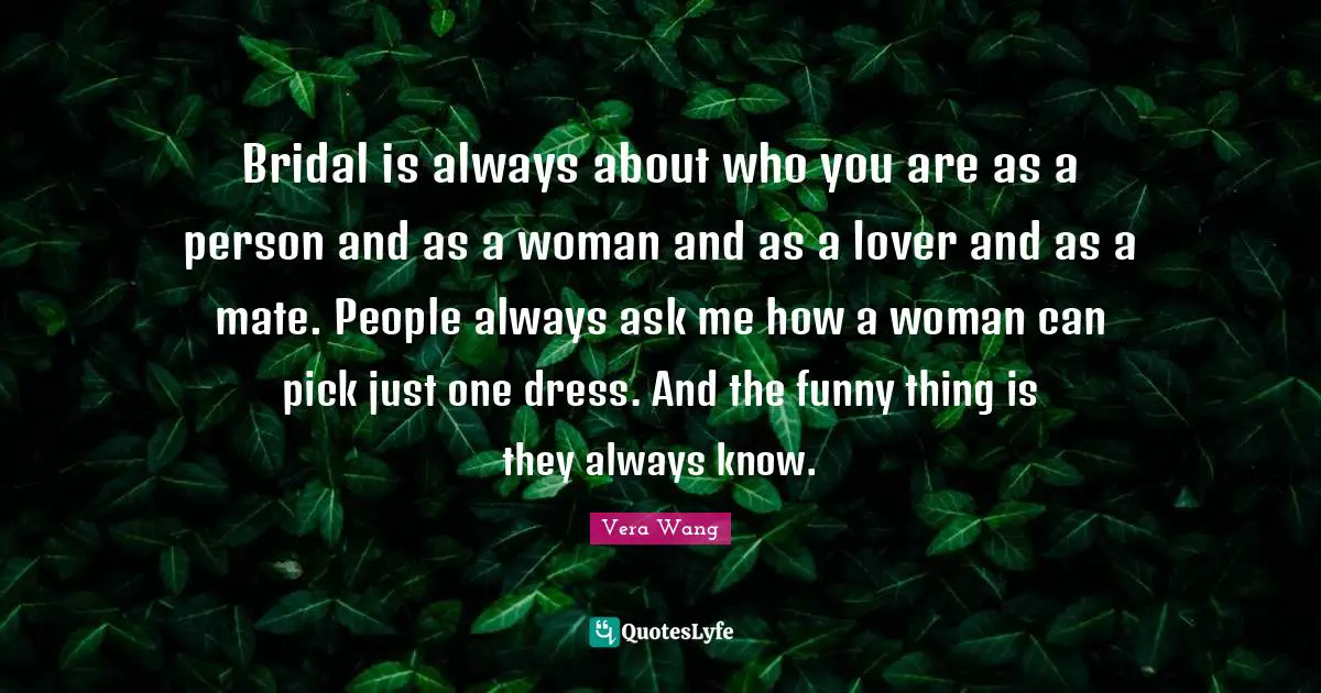 Vera Wang Quotes: "Bridal is always about who you are as a person and as a woman and as a lover and as a mate. People always ask me how a woman can pick just one dress. And the funny thing is they always know."