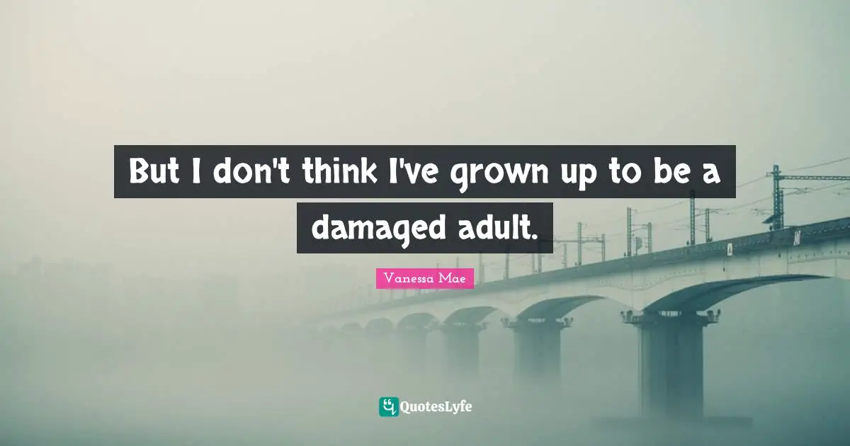 But I don't think I've grown up to be a damaged adult.