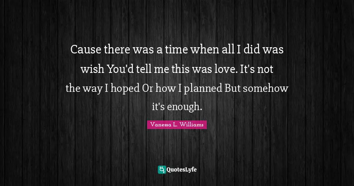 Cause there was a time when all I did was wish You'd tell me this was love. It's not the way I hoped Or how I planned But somehow it's enough.