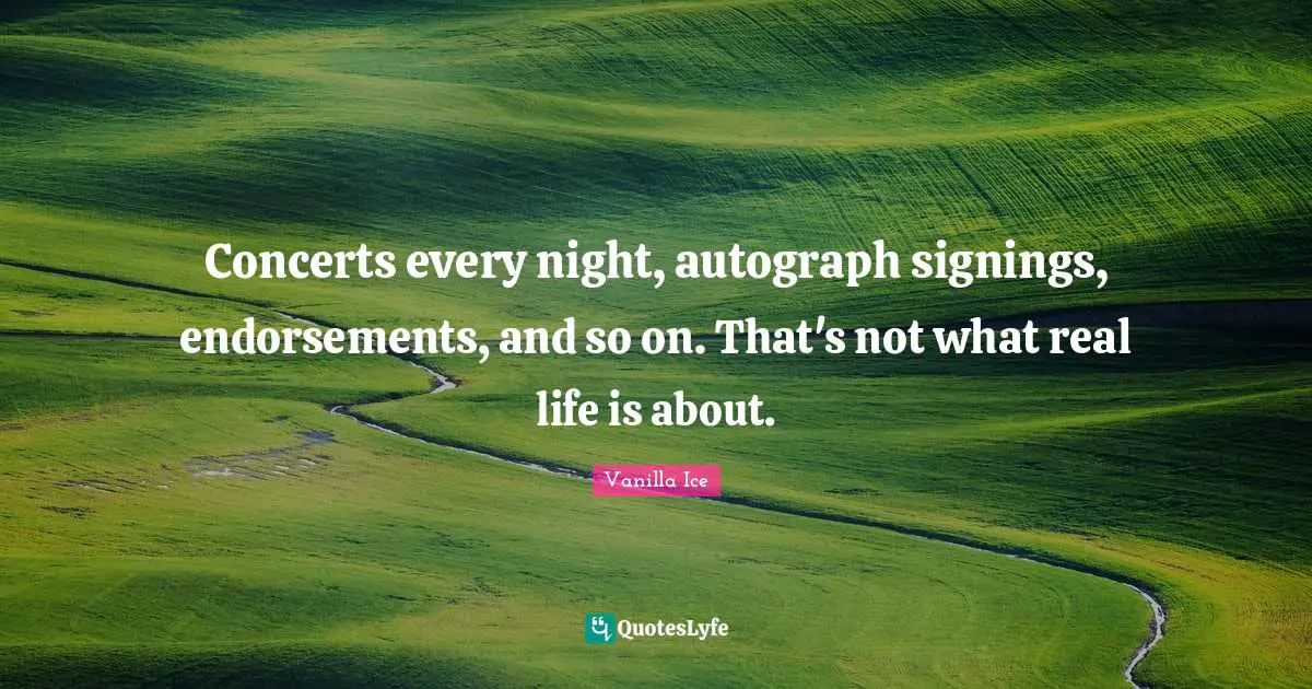 Concerts every night, autograph signings, endorsements, and so on. That's not what real life is about.